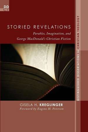 Storied Revelations: Parables, Imagination, and George MacDonald's Christian Fiction de Gisela H. Kreglinger