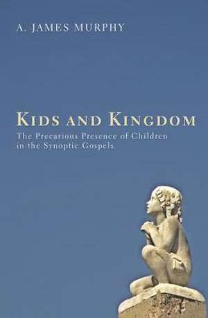 Kids and Kingdom: The Precarious Presence of Children in the Synoptic Gospels de James Murphy