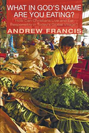 What in God's Name Are You Eating?: How Can Christians Live and Eat Responsibly in Today's Global Village? de Andrew Francis