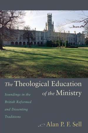 The Theological Education of the Ministry: Soundings in the British Reformed and Dissenting Traditions de Alan P. F. Sell