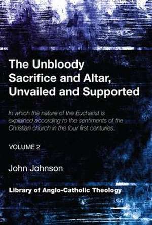 The Unbloody Sacrifice and Altar, Unvailed and Supported, Volume 2: In Which the Nature of the Eucharist Is Explained According to the Sentiments of t de John Johnson