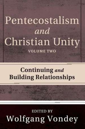 Pentecostalism and Christian Unity, Volume 2: Continuing and Building Relationships de Wolfgang Vondey