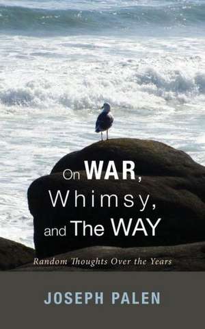 On War, Whimsy, and the Way: Random Thoughts Over the Years de Joseph Palen