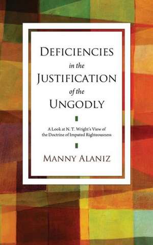 Deficiencies in the Justification of the Ungodly: A Look at N.T. Wright's View of the Doctrine of Imputed Righteousness de Manny Alaniz