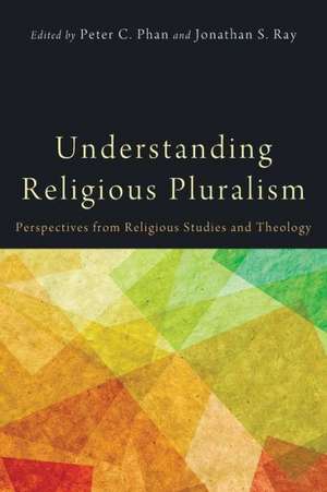 Understanding Religious Pluralism: Perspectives from Religious Studies and Theology de Peter C. Phan