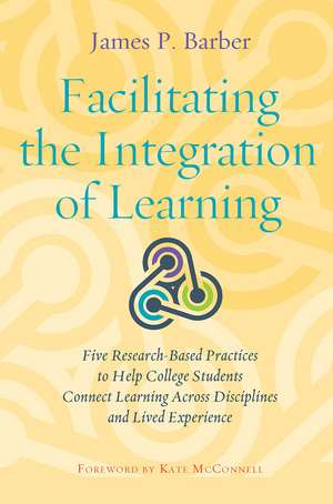 Facilitating the Integration of Learning: Five Research-Based Practices to Help College Students Connect Learning Across Disciplines and Lived Experience de James P. Barber