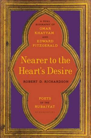 Nearer the Heart's Desire: Poets of the Rubaiyat: A Dual Biography of Omar Khayyam and Edward FitzGerald de Robert D. Richardson