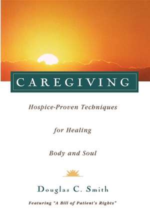 Caregiving: Hospice-Proven Techniques for Healing Body and Soul de Douglas C. Smith