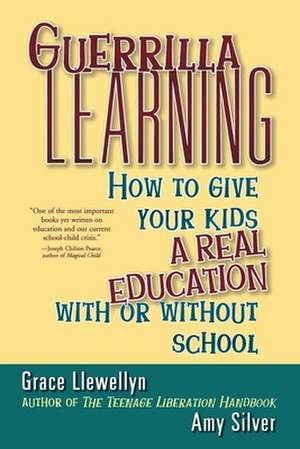 Guerrilla Learning: How to Give Your Kids a Real Education with or Without School de Grace Llewellyn