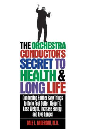 The Orchestra Conductor's Secret to Health & Long Life: Conducting and Other Easy Things to Do to Feel Better, Keep Fit, Lose Weight, Increase Energy, de Dale L. Anderson