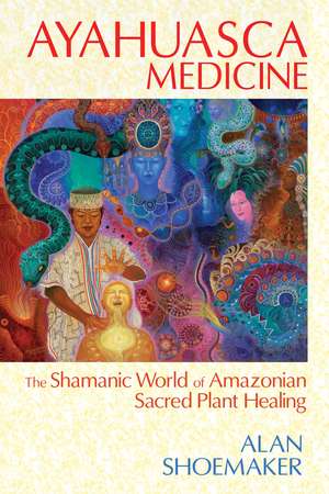 Ayahuasca Medicine: The Shamanic World of Amazonian Sacred Plant Healing de Alan Shoemaker