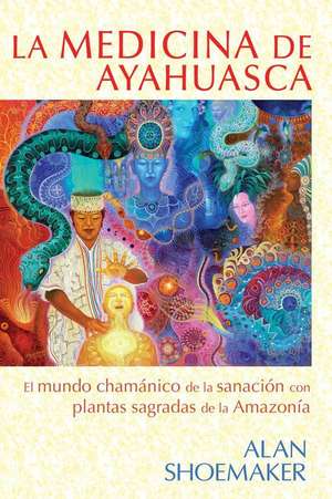 La Medicina de Ayahuasca: El Mundo Chamanico de La Sanacion Con Plantas Sagradas de La Amazonia de Alan Shoemaker