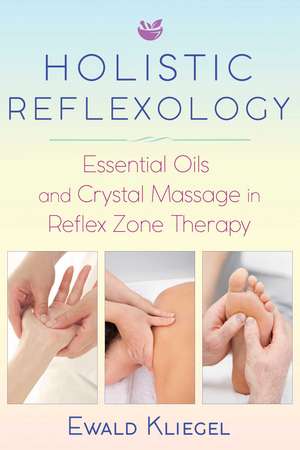 Holistic Reflexology: Essential Oils and Crystal Massage in Reflex Zone Therapy de Ewald Kliegel