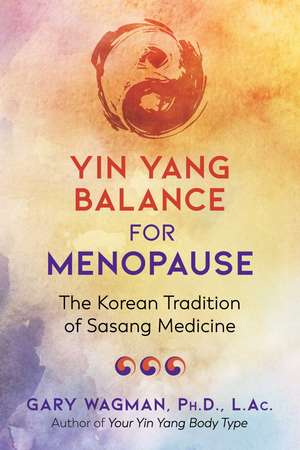 Yin Yang Balance for Menopause: The Korean Tradition of Sasang Medicine de Gary Wagman Ph.D., L.Ac.