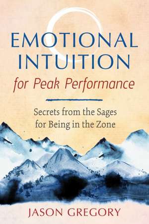 Emotional Intuition for Peak Performance: Secrets from the Sages for Being in the Zone de Jason Gregory