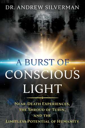 A Burst of Conscious Light: Near-Death Experiences, the Shroud of Turin, and the Limitless Potential of Humanity de Dr. Andrew Silverman