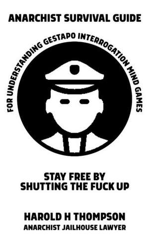 Anarchist Survival Guide for Understanding Gestapo Interrogation Mind Games: Stay Free by Shutting the Fuck Up de Harold H. Thompson