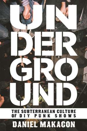 Underground: The Subterranean Culture of Punk House Shows de Daniel Makagon