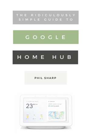 The Ridiculously Simple Guide to Google Home Hub de Phil Sharp