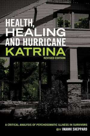 Health, Healing, and Hurricane Katrina: A Critical Analysis of Psychosomatic Illness in Survivors (Revised Edition) de Imanni Sheppard