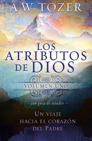 Los Atributos de Dios - Volumen, Uno: Un Viaje Hacia el Corazon del Padre = The Attributes of God - Vol. 1 de A.W. TOZER