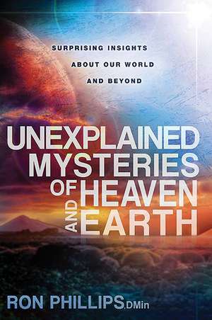 Unexplained Mysteries of Heaven and Earth: Surprising Insights about Our World and Beyond de Ron Phillips