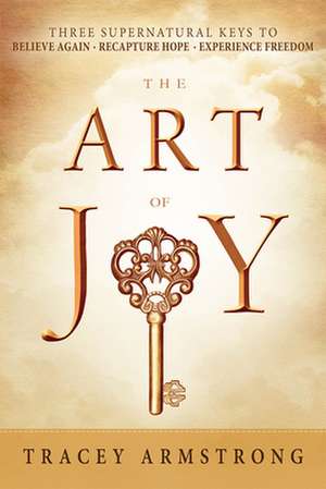 The Art of Joy: Believe Again, Recapture Hope, Experience Freedom de Tracey Armstrong