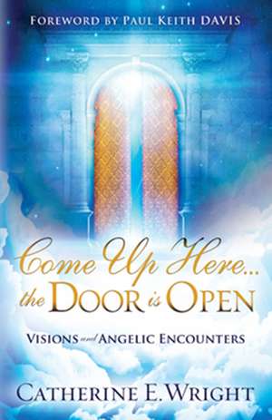 Come Up Here... the Door Is Open: Visions and Angelic Encounters de Catherine E. Wright