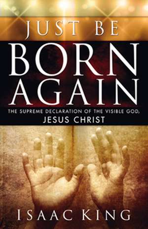 Just Be Born Again: The Supreme Declaration of the Visible God, Jesus Christ de Isaac King