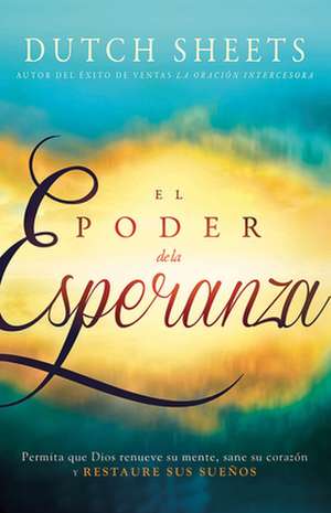 El Poder de La Esperanza: Permita Que Dios Renueve Su Mente, Sane Su Corazon y Restaure Sus Suenos de Dutch Sheets