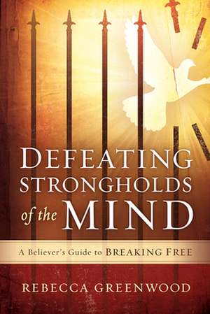 Defeating Strongholds of the Mind: A Believer's Guide to Breaking Free de Rebecca J. Greenwood