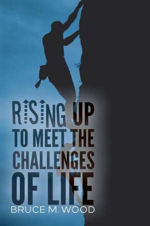 Rising Up to Meet the Challenges of Life de Bruce M. Wood