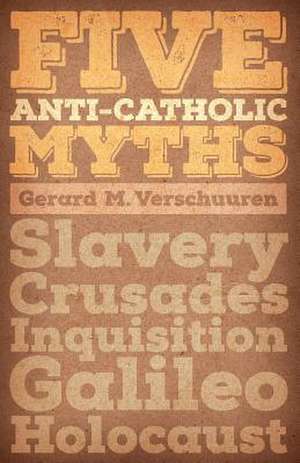 Five Anti-Catholic Myths: Slavery, Crusades, Inquisition, Galileo, Holocaust de Gerard M. Verschuuren