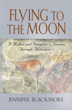 Flying to the Moon: A Mother and Daughter's Jouney Through Alzheimer's de Jennifer Blackmore