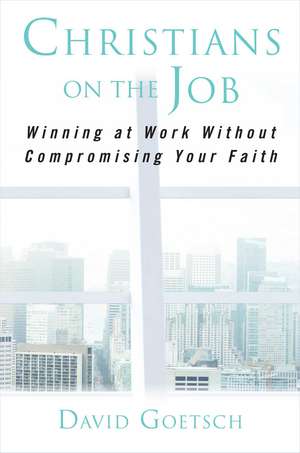 Christians on the Job: Winning at Work without Compromising Your Faith de David Goetsch