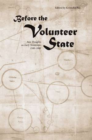 Before the Volunteer State: New Thoughts on Early Tennessee, 1540–1800 de Kristofer Ray