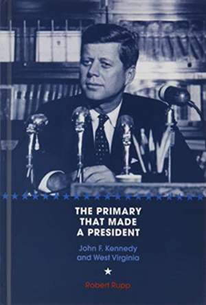 The Primary That Made a President: John F. Kennedy and West Virginia de Prof. Robert O. Rupp Ph.D.