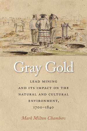 Gray Gold: Lead Mining and Its Impact on the Natural and Cultural Environment, 1700–1840 de Mark Chambers