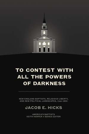 To Contest with All the Powers of Darkness: New England Baptists, Religious Liberty, and New Political Landscapes, 1740–1833 de Jacob E. Hicks