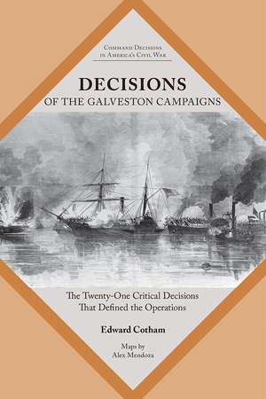 Decisions of the Galveston Campaigns: The Twenty-One Critical Decisions That Defined the Operations de Jr. Edward T. Cotham