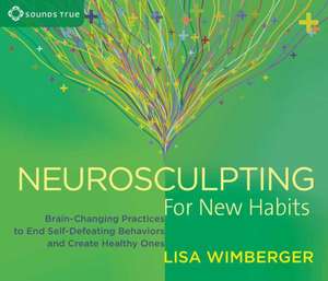 Neurosculpting for New Habits: Brain-Changing Practices to End Self-Defeating Behaviors and Create Healthy Ones de Lisa Wimberger