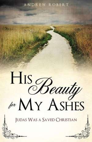 His Beauty for My Ashes de Andrew Robert