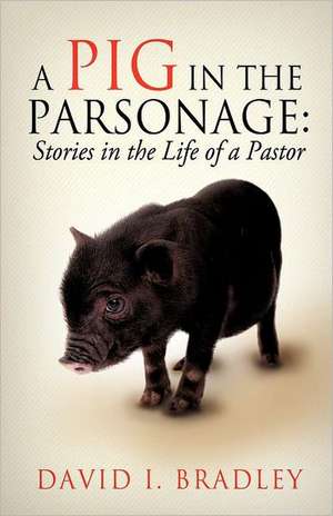 A Pig in the Parsonage: Stories in the Life of a Pastor de David I. Bradley