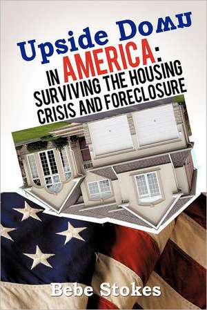 Upside Down in America: Surviving and Righting the Wrongs of the Housing Crisis de Bebe Stokes