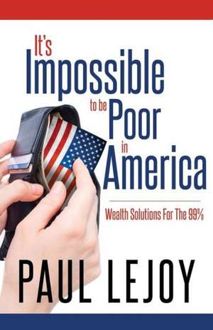 It's Impossible to Be Poor in America: Exposing the Truth de Paul LeJoy