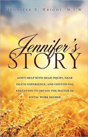 Jennifer's Story-God's Help with Head Injury, Near Death Experience, and Continuing Education to Obtain the Master of Social Work Degree de M. S. W. Jennifer B. Wright