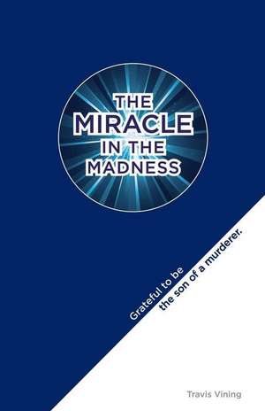 The Miracle in the Madness: Grateful to be the son of a murderer de Travis Vining