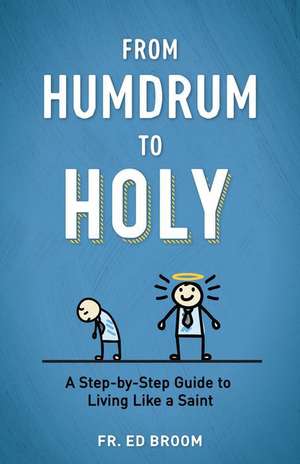 From Humdrum to Holy: A Step-By-Step Guide to Living Like a Saint de Ed Broom