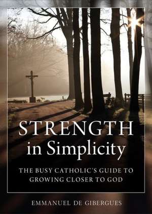 Strength in Simplicity: The Busy Catholic's Guide to Growing Closer to God de Emmanuel De Gibergues