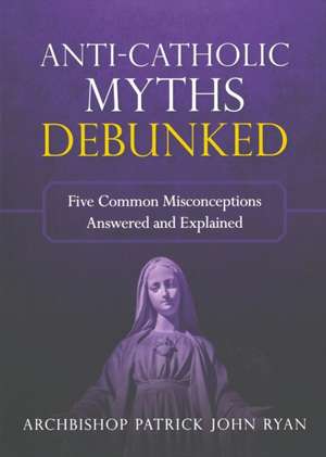 Anti-Catholic Myths Debunked de Rt. Rev. Patrick John Ryan